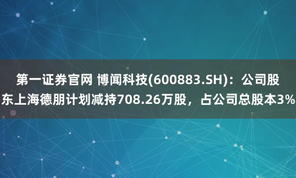 第一证券官网 博闻科技(600883.SH)：公司股东上海德朋计划减持708.26万股，占公司总股本3%