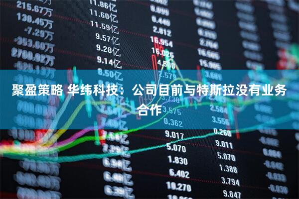 聚盈策略 华纬科技：公司目前与特斯拉没有业务合作