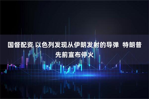 国督配资 以色列发现从伊朗发射的导弹  特朗普先前宣布停火