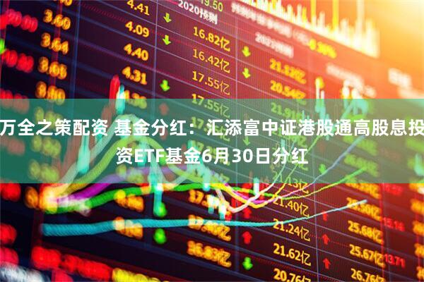 万全之策配资 基金分红：汇添富中证港股通高股息投资ETF基金6月30日分红