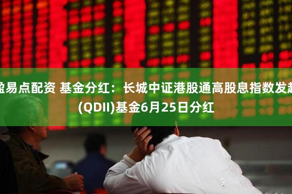 盈易点配资 基金分红：长城中证港股通高股息指数发起(QDII)基金6月25日分红