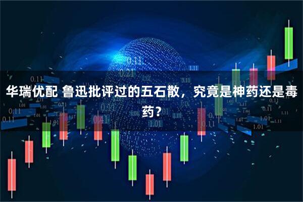 华瑞优配 鲁迅批评过的五石散，究竟是神药还是毒药？