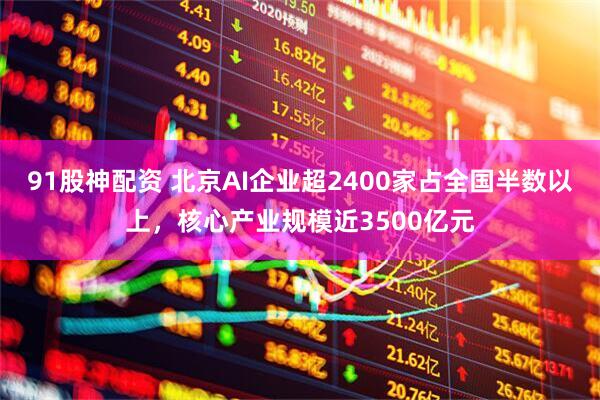 91股神配资 北京AI企业超2400家占全国半数以上，核心产业规模近3500亿元