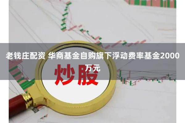 老钱庄配资 华商基金自购旗下浮动费率基金2000万元