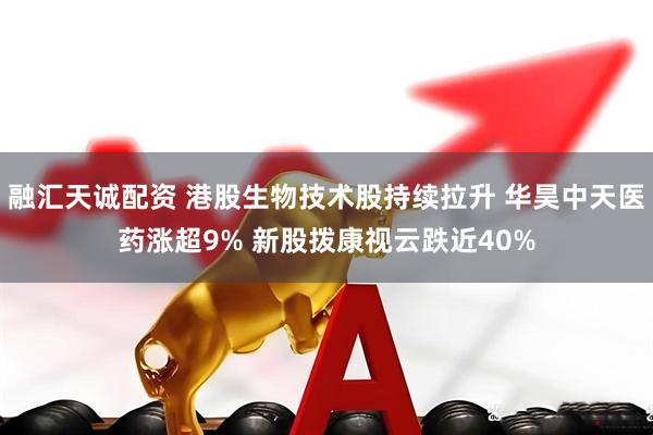 融汇天诚配资 港股生物技术股持续拉升 华昊中天医药涨超9% 新股拨康视云跌近40%
