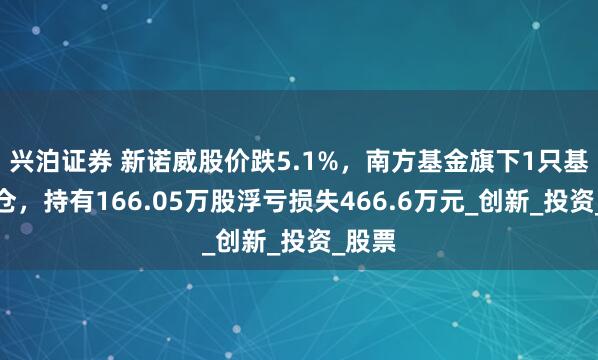 兴泊证券 新诺威股价跌5.1%，南方基金旗下1只基金重仓，持有166.05万股浮亏损失466.6万元_创新_投资_股票
