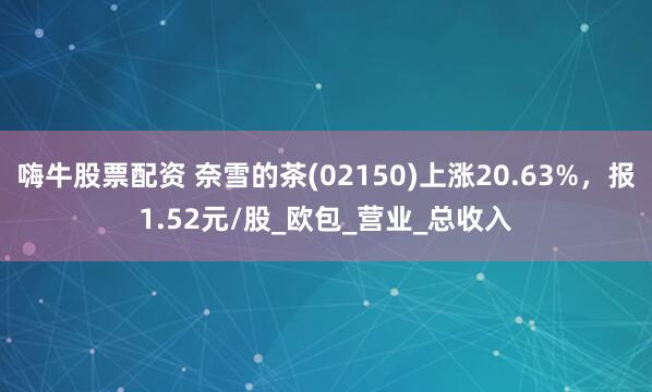嗨牛股票配资 奈雪的茶(02150)上涨20.63%，报1.52元/股_欧包_营业_总收入