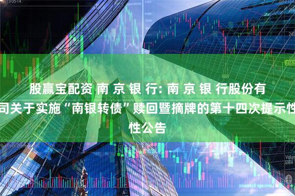 股赢宝配资 南 京 银 行: 南 京 银 行股份有限公司关于实施“南银转债”赎回暨摘牌的第十四次提示性公告