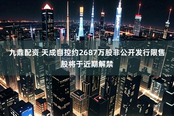 九鼎配资 天成自控约2687万股非公开发行限售股将于近期解禁