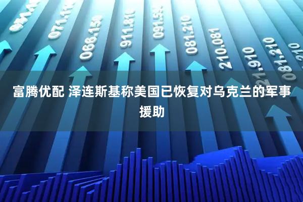 富腾优配 泽连斯基称美国已恢复对乌克兰的军事援助