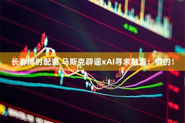 长春博时配资 马斯克辟谣xAI寻求融资：假的！