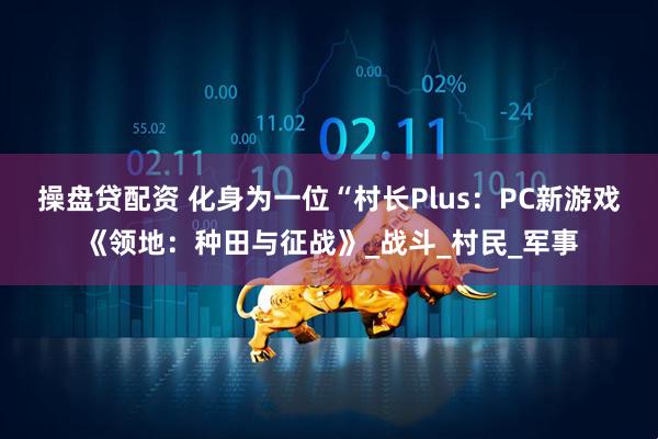 操盘贷配资 化身为一位“村长Plus：PC新游戏《领地：种田与征战》_战斗_村民_军事