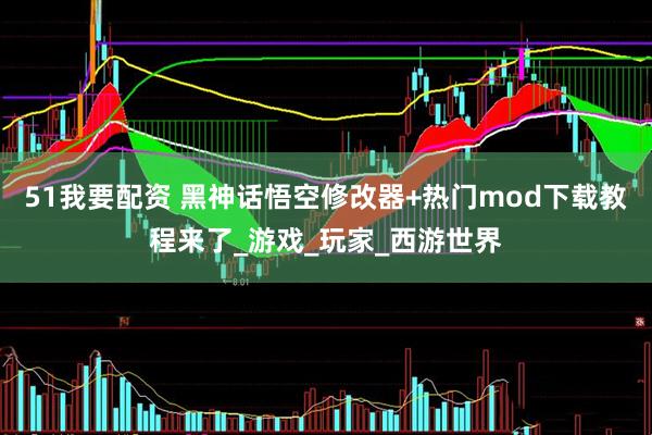 51我要配资 黑神话悟空修改器+热门mod下载教程来了_游戏_玩家_西游世界