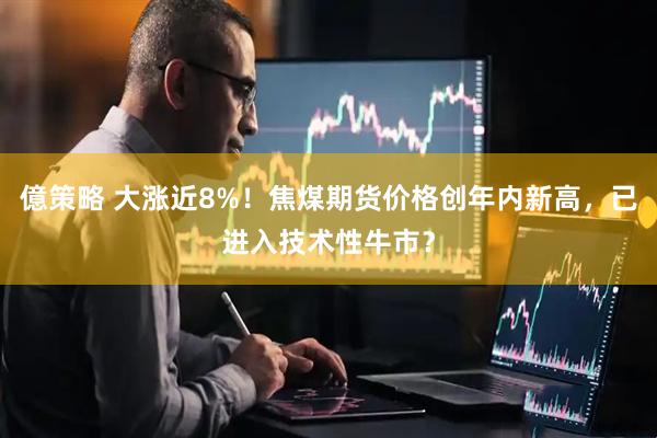 億策略 大涨近8%！焦煤期货价格创年内新高，已进入技术性牛市？