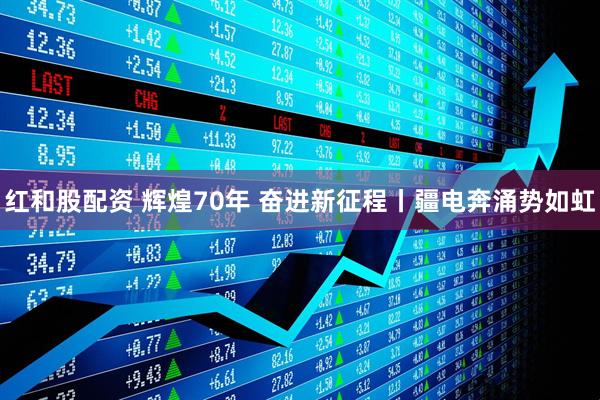 红和股配资 辉煌70年 奋进新征程丨疆电奔涌势如虹