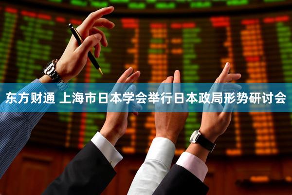 东方财通 上海市日本学会举行日本政局形势研讨会
