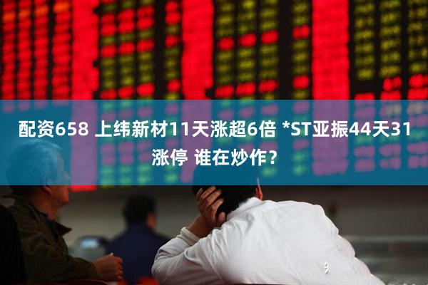 配资658 上纬新材11天涨超6倍 *ST亚振44天31涨停 谁在炒作？