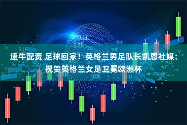 速牛配资 足球回家！英格兰男足队长凯恩社媒：祝贺英格兰女足卫冕欧洲杯