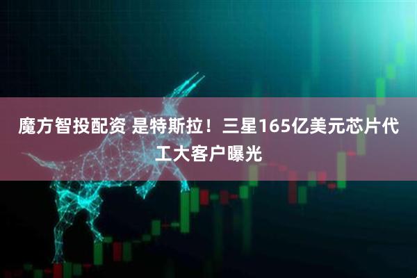 魔方智投配资 是特斯拉！三星165亿美元芯片代工大客户曝光