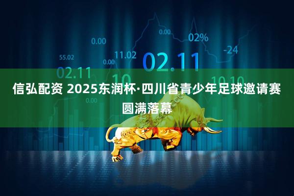 信弘配资 2025东润杯·四川省青少年足球邀请赛圆满落幕