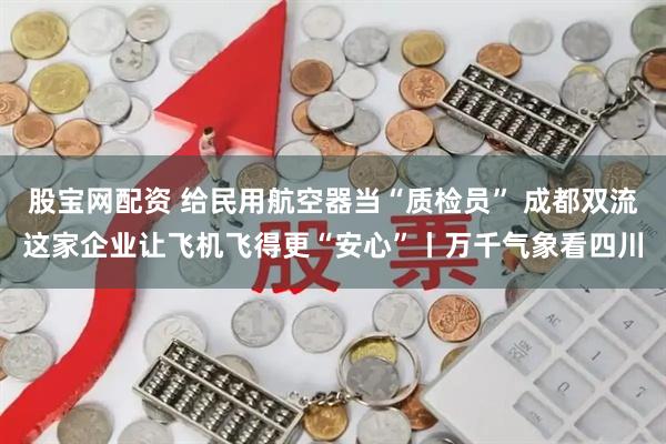 股宝网配资 给民用航空器当“质检员” 成都双流这家企业让飞机飞得更“安心”丨万千气象看四川