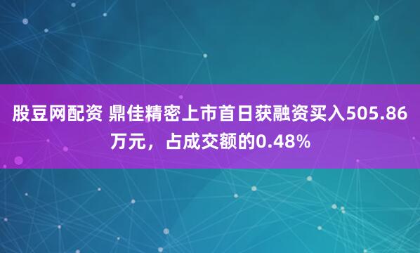 股豆网配资 鼎佳精密上市首日获融资买入505.86万元，占成交额的0.48%