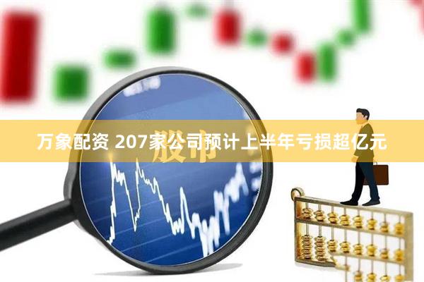 万象配资 207家公司预计上半年亏损超亿元