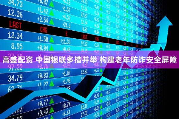 高盛配资 中国银联多措并举 构建老年防诈安全屏障