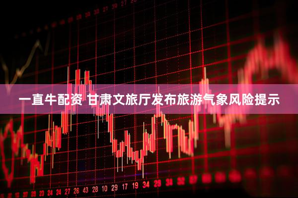 一直牛配资 甘肃文旅厅发布旅游气象风险提示