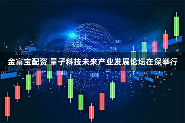 金富宝配资 量子科技未来产业发展论坛在深举行