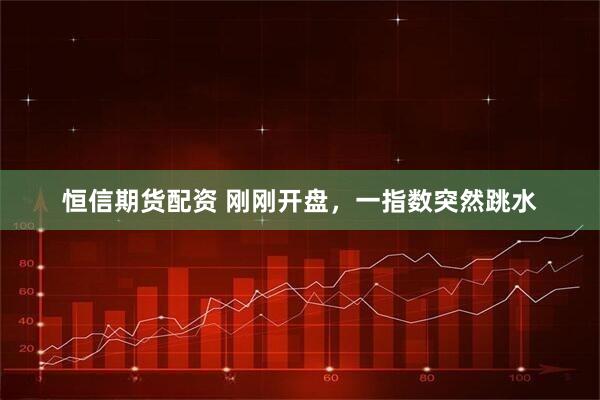 恒信期货配资 刚刚开盘，一指数突然跳水