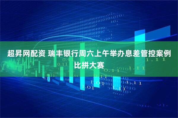 超昇网配资 瑞丰银行周六上午举办息差管控案例比拼大赛