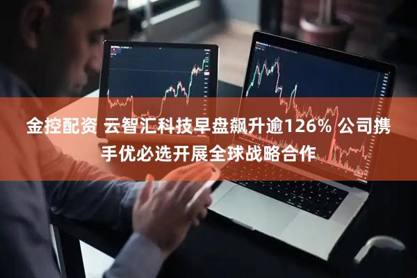 金控配资 云智汇科技早盘飙升逾126% 公司携手优必选开展全球战略合作