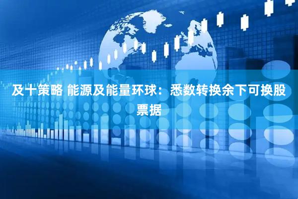 及十策略 能源及能量环球：悉数转换余下可换股票据