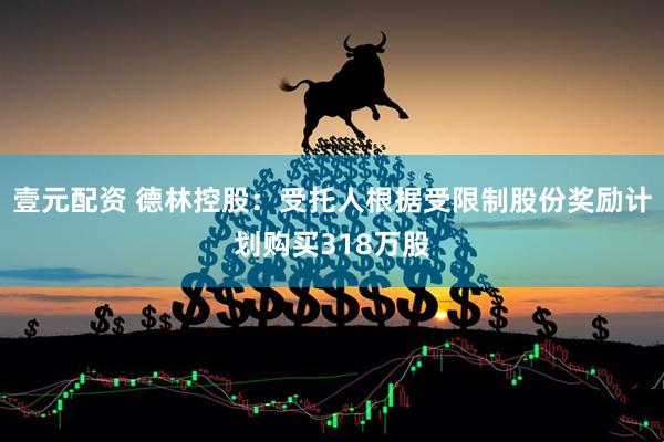 壹元配资 德林控股：受托人根据受限制股份奖励计划购买318万股