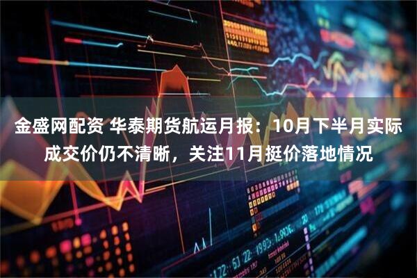 金盛网配资 华泰期货航运月报：10月下半月实际成交价仍不清晰，关注11月挺价落地情况