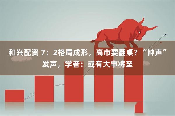 和兴配资 7：2格局成形，高市要翻桌？“钟声”发声，学者：或有大事将至