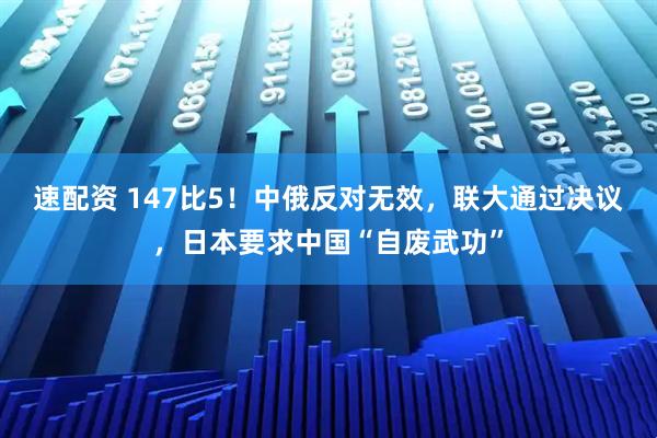 速配资 147比5！中俄反对无效，联大通过决议，日本要求中国“自废武功”
