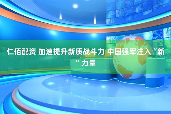 仁佰配资 加速提升新质战斗力 中国强军注入“新”力量