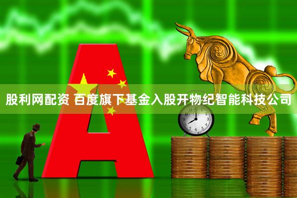 股利网配资 百度旗下基金入股开物纪智能科技公司