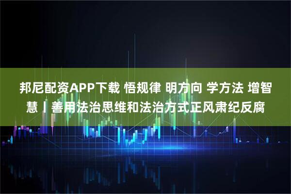 邦尼配资APP下载 悟规律 明方向 学方法 增智慧丨善用法治思维和法治方式正风肃纪反腐
