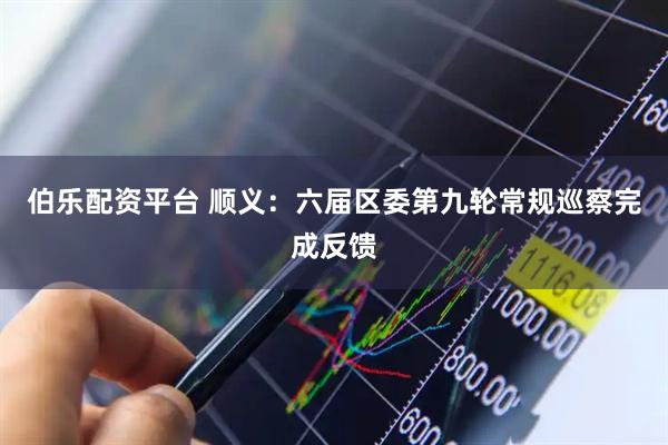 伯乐配资平台 顺义：六届区委第九轮常规巡察完成反馈