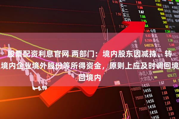 股票配资利息官网 两部门：境内股东因减持、转让境内企业境外股份等所得资金，原则上应及时调回境内