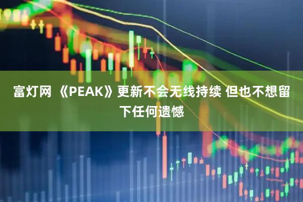 富灯网 《PEAK》更新不会无线持续 但也不想留下任何遗憾