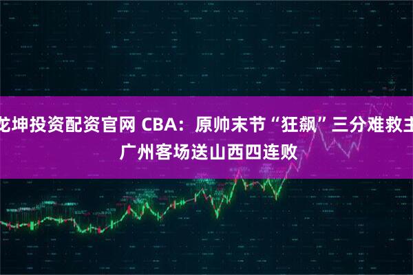 龙坤投资配资官网 CBA:原帅末节“狂飙”三分难救主 广州客场送山西四连败