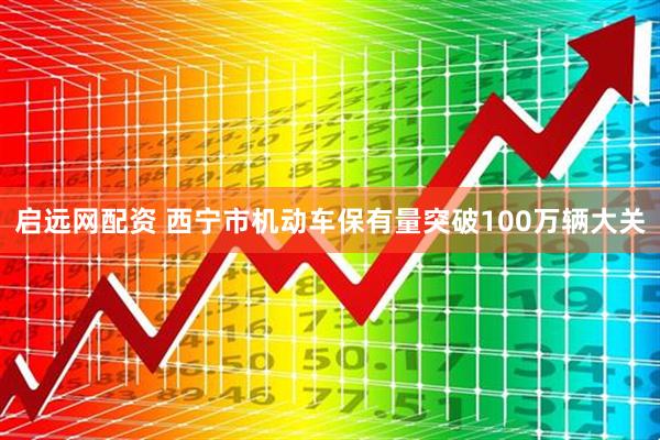 启远网配资 西宁市机动车保有量突破100万辆大关