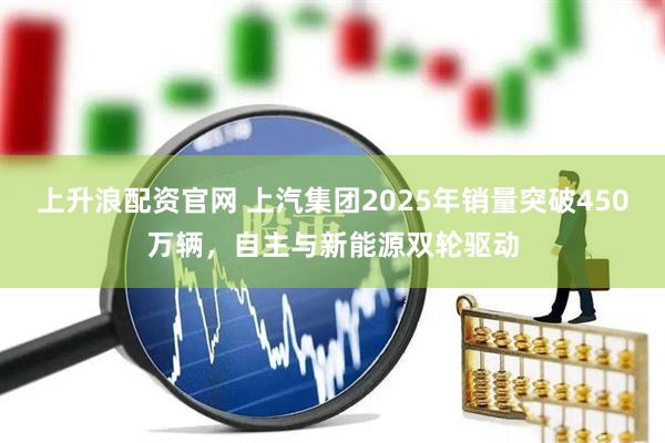 上升浪配资官网 上汽集团2025年销量突破450万辆，自主与新能源双轮驱动