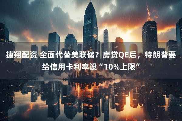 捷翔配资 全面代替美联储？房贷QE后，特朗普要给信用卡利率设“10%上限”