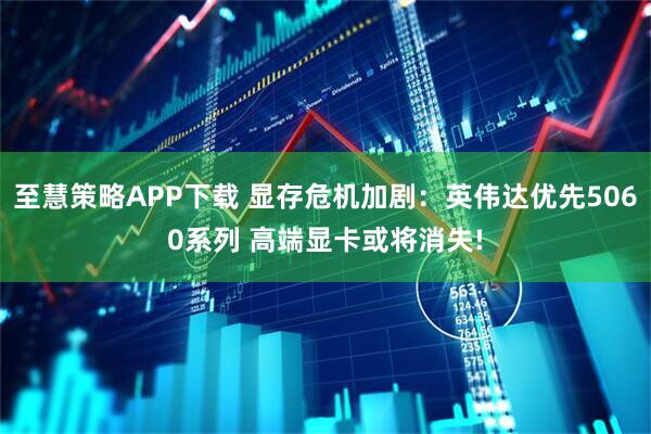 至慧策略APP下载 显存危机加剧：英伟达优先5060系列 高端显卡或将消失!