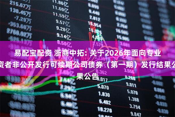 易配宝配资 浙商中拓: 关于2026年面向专业投资者非公开发行可续期公司债券（第一期）发行结果公告